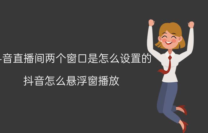 抖音直播间两个窗口是怎么设置的 抖音怎么悬浮窗播放？